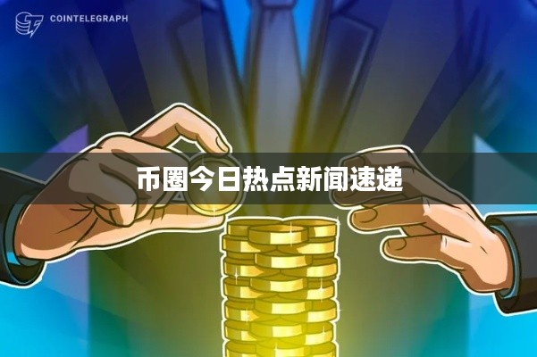 币圈今日热点新闻速递