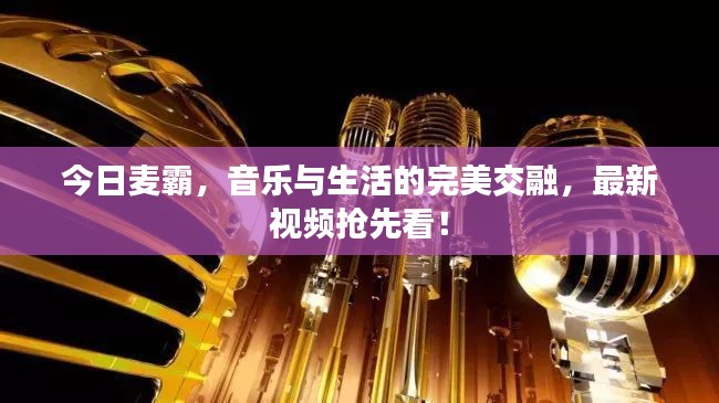 今日麦霸，音乐与生活的完美交融，最新视频抢先看！
