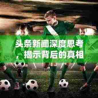 头条新闻深度思考，揭示背后的真相与启示