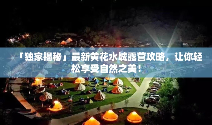 「独家揭秘」最新黄花水城露营攻略，让你轻松享受自然之美！