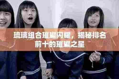 琉璃组合璀璨闪耀，揭秘排名前十的璀璨之星