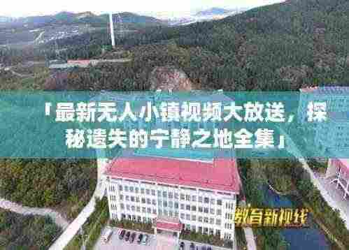 「最新无人小镇视频大放送，探秘遗失的宁静之地全集」