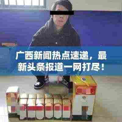 广西新闻热点速递，最新头条报道一网打尽！