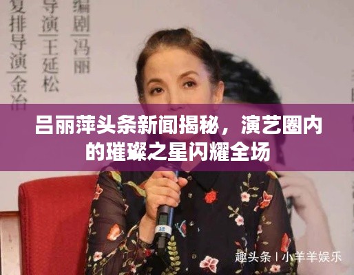 吕丽萍头条新闻揭秘，演艺圈内的璀璨之星闪耀全场