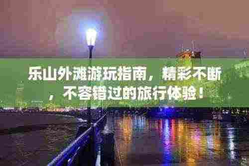 乐山外滩游玩指南，精彩不断，不容错过的旅行体验！