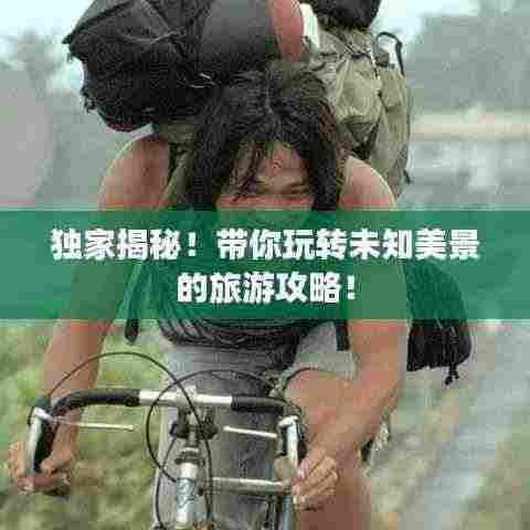独家揭秘！带你玩转未知美景的旅游攻略！