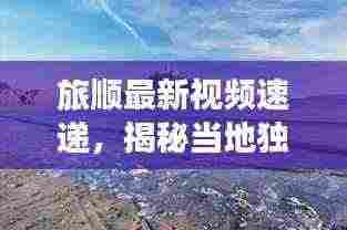 旅顺最新视频速递，揭秘当地独特魅力与新鲜事，不容错过！