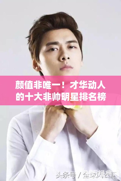 颜值非唯一！才华动人的十大非帅明星排名榜揭晓！