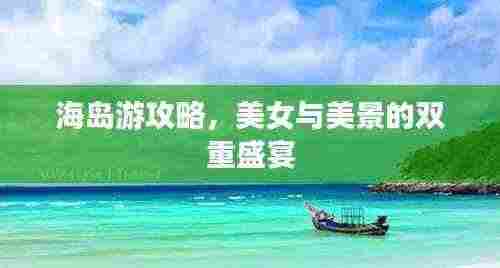 海岛游攻略，美女与美景的双重盛宴