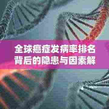 全球癌症发病率排名背后的隐患与因素解析