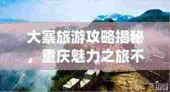 大寨旅游攻略揭秘，重庆魅力之旅不容错过！