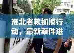 淮北老赖抓捕行动，最新案件进展揭秘