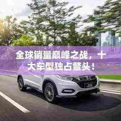 全球销量巅峰之战，十大车型独占鳌头！