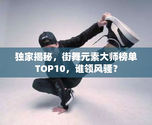 独家揭秘，街舞元素大师榜单TOP10，谁领风骚？