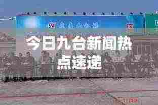 今日九台新闻热点速递
