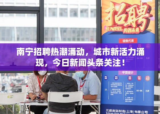 南宁招聘热潮涌动，城市新活力涌现，今日新闻头条关注！