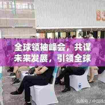 全球领袖峰会，共谋未来发展，引领全球前行