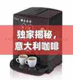 独家揭秘，意大利咖啡机公司排名榜单，品质之巅不容错过！