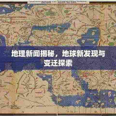 地理新闻揭秘，地球新发现与变迁探索