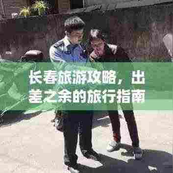 长春旅游攻略，出差之余的旅行指南全掌握