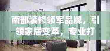 南部装修领军品牌，引领家居变革，专业打造优质生活空间