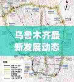 乌鲁木齐最新发展动态，城市建设的新闻头条速递