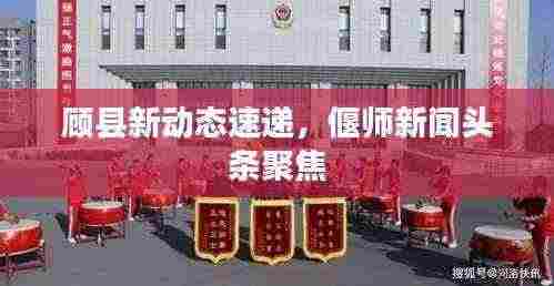 顾县新动态速递，偃师新闻头条聚焦