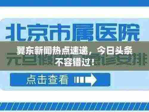 翼东新闻热点速递，今日头条不容错过！