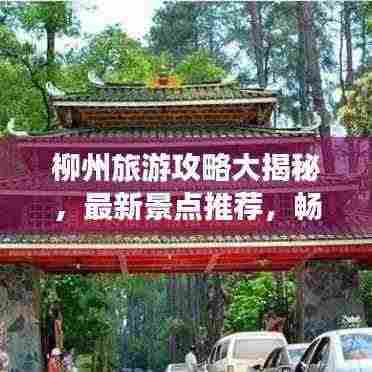 柳州旅游攻略大揭秘，最新景点推荐，畅游柳州的完美行程安排！