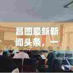 昌图最新新闻头条,一览今日要闻