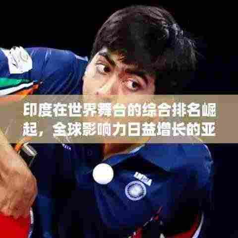 印度在世界舞台的综合排名崛起，全球影响力日益增长的亚洲大国