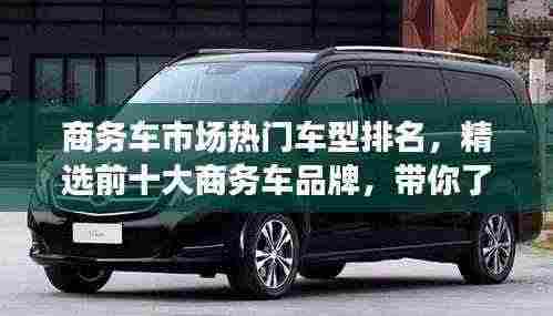 商务车市场热门车型排名，精选前十大商务车品牌，带你了解商务车市场！