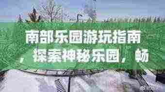 南部乐园游玩指南，探索神秘乐园，畅游无限风光！