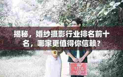 揭秘，婚纱摄影行业排名前十名，哪家更值得你信赖？
