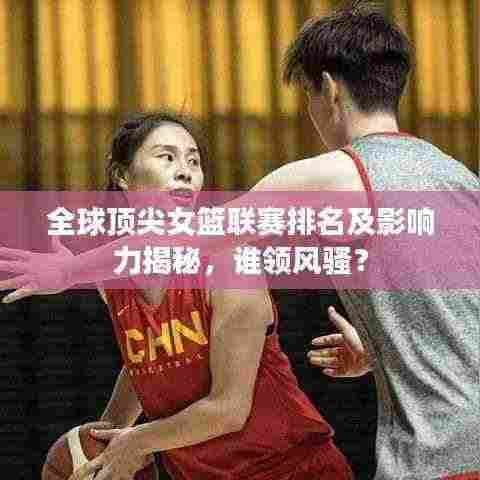 全球顶尖女篮联赛排名及影响力揭秘，谁领风骚？