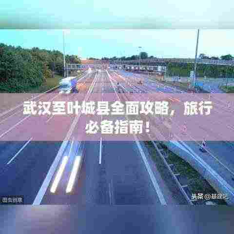 武汉至叶城县全面攻略，旅行必备指南！