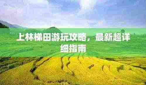 上林梯田游玩攻略，最新超详细指南