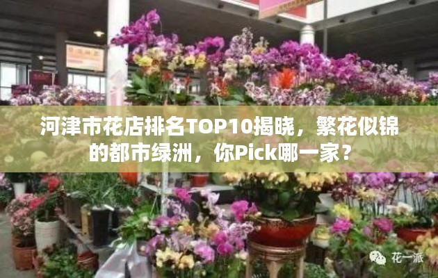 河津市花店排名TOP10揭晓，繁花似锦的都市绿洲，你Pick哪一家？