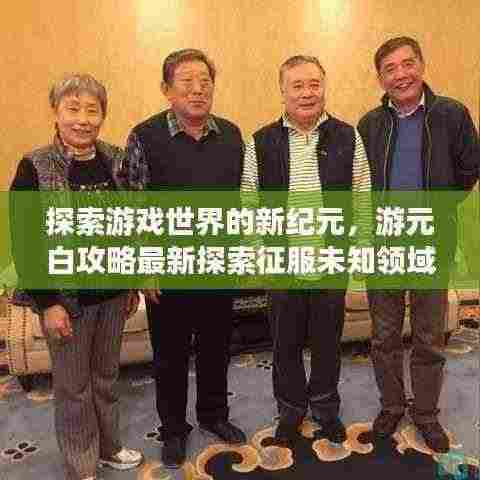 探索游戏世界的新纪元，游元白攻略最新探索征服未知领域