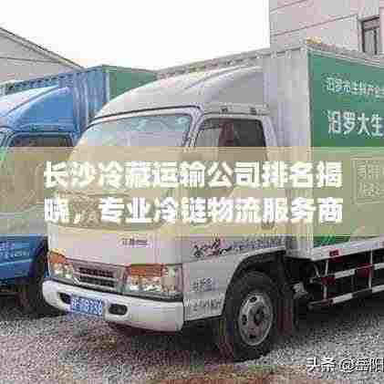 长沙冷藏运输公司排名揭晓，专业冷链物流服务商榜单出炉！