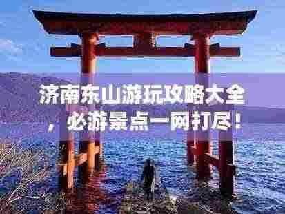 济南东山游玩攻略大全，必游景点一网打尽！