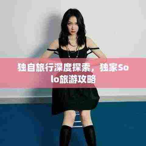 独自旅行深度探索，独家Solo旅游攻略