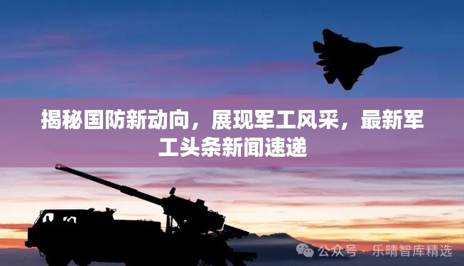 揭秘国防新动向，展现军工风采，最新军工头条新闻速递