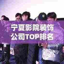 宁夏影院装饰公司TOP排名榜单揭晓！