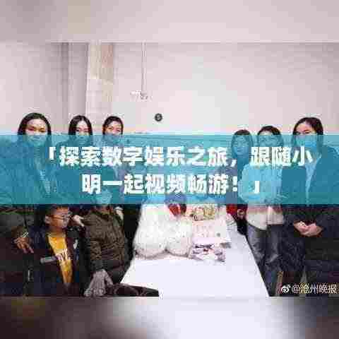「探索数字娱乐之旅，跟随小明一起视频畅游！」
