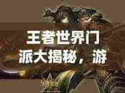 王者世界门派大揭秘，游戏势力分布与力量排名榜单