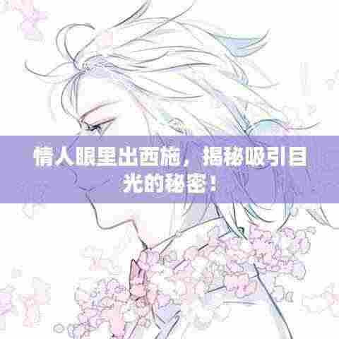 情人眼里出西施，揭秘吸引目光的秘密！