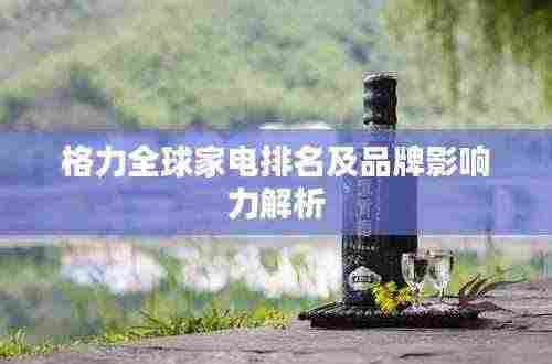 格力全球家电排名及品牌影响力解析