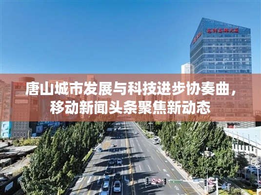唐山城市发展与科技进步协奏曲，移动新闻头条聚焦新动态