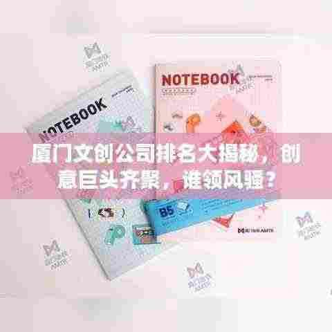 厦门文创公司排名大揭秘，创意巨头齐聚，谁领风骚？